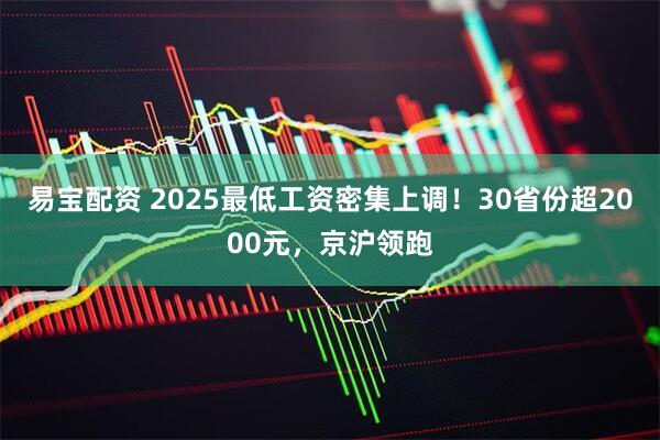 易宝配资 2025最低工资密集上调！30省份超2000元，京沪领跑