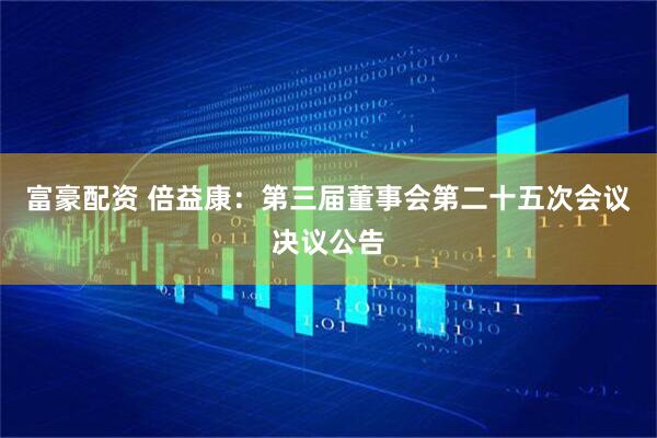富豪配资 倍益康：第三届董事会第二十五次会议决议公告