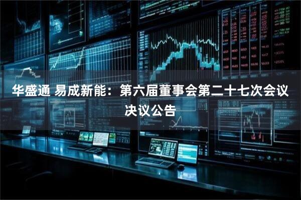 华盛通 易成新能：第六届董事会第二十七次会议决议公告