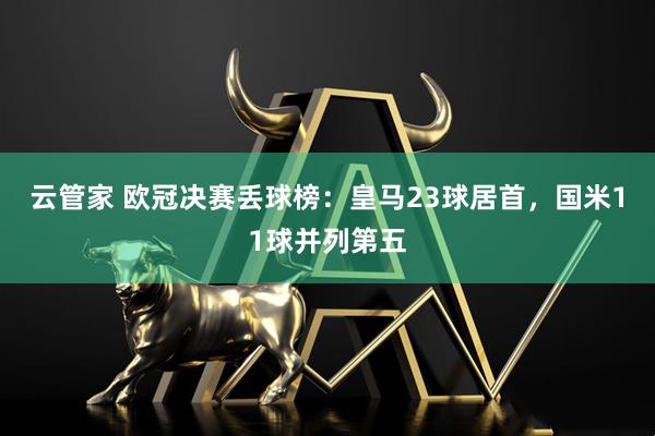 云管家 欧冠决赛丢球榜：皇马23球居首，国米11球并列第五