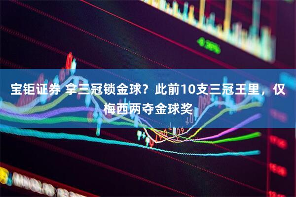 宝钜证券 拿三冠锁金球？此前10支三冠王里，仅梅西两夺金球奖