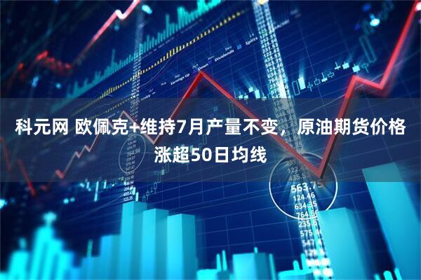 科元网 欧佩克+维持7月产量不变，原油期货价格涨超50日均线
