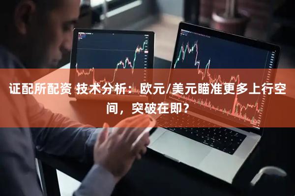 证配所配资 技术分析：欧元/美元瞄准更多上行空间，突破在即？