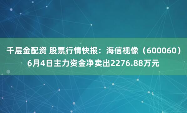 千层金配资 股票行情快报：海信视像（600060）6月4日主力资金净卖出2276.88万元
