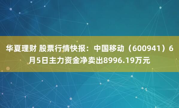 华夏理财 股票行情快报：中国移动（600941）6月5日主力资金净卖出8996.19万元