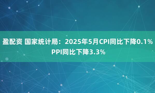 盈配资 国家统计局：2025年5月CPI同比下降0.1% PPI同比下降3.3%