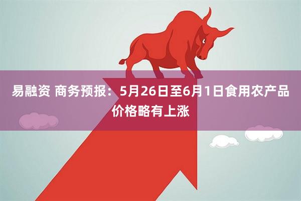 易融资 商务预报：5月26日至6月1日食用农产品价格略有上涨