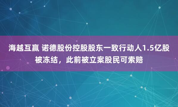 海越互赢 诺德股份控股股东一致行动人1.5亿股被冻结，此前被立案股民可索赔