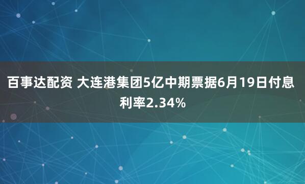 百事达配资 大连港集团5亿中期票据6月19日付息 利率2.34%