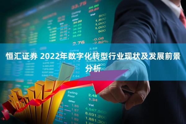 恒汇证券 2022年数字化转型行业现状及发展前景分析