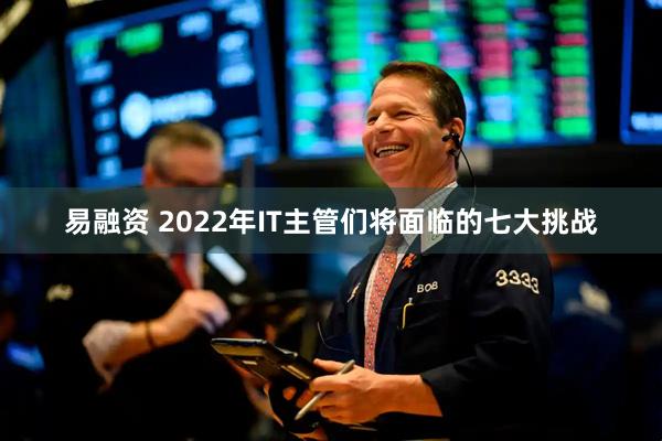 易融资 2022年IT主管们将面临的七大挑战