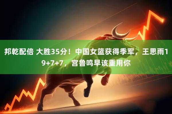 邦乾配倍 大胜35分！中国女篮获得季军，王思雨19+7+7，宫鲁鸣早该重用你