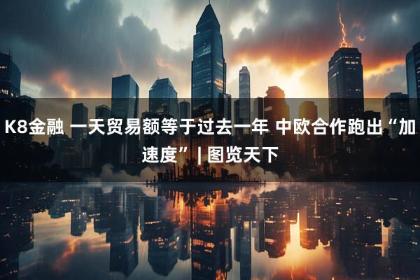 K8金融 一天贸易额等于过去一年 中欧合作跑出“加速度” | 图览天下