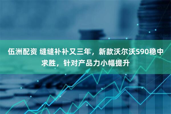伍洲配资 缝缝补补又三年，新款沃尔沃S90稳中求胜，针对产品力小幅提升