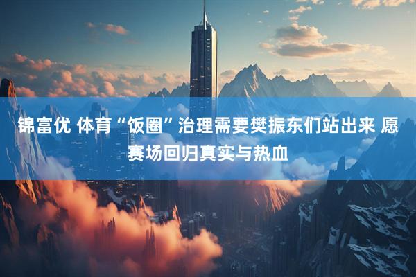 锦富优 体育“饭圈”治理需要樊振东们站出来 愿赛场回归真实与热血
