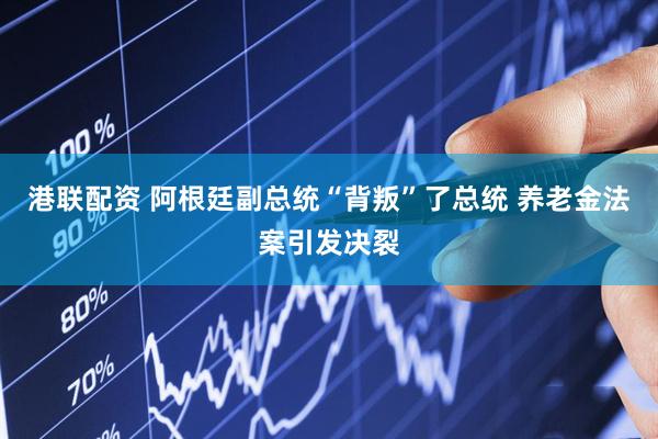 港联配资 阿根廷副总统“背叛”了总统 养老金法案引发决裂