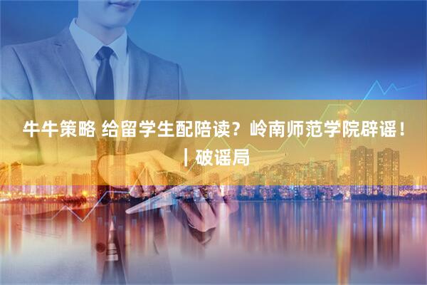 牛牛策略 给留学生配陪读？岭南师范学院辟谣！｜破谣局