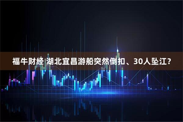 福牛财经 湖北宜昌游船突然倒扣、30人坠江？