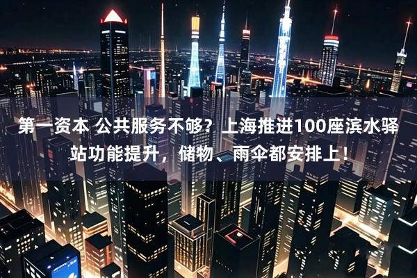 第一资本 公共服务不够？上海推进100座滨水驿站功能提升，储物、雨伞都安排上！