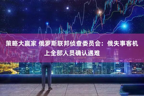 策略大赢家 俄罗斯联邦侦查委员会：俄失事客机上全部人员确认遇难