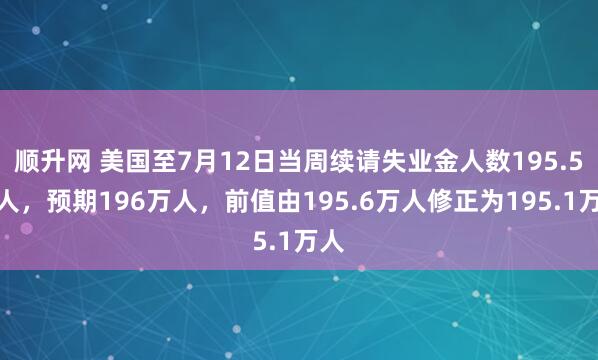 顺升网 美国至7月12日当周续请失业金人数195.5万人，预期196万人，前值由195.6万人修正为195.1万人