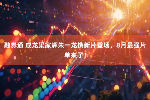 融券通 成龙梁家辉朱一龙携新片登场，8月最强片单来了！