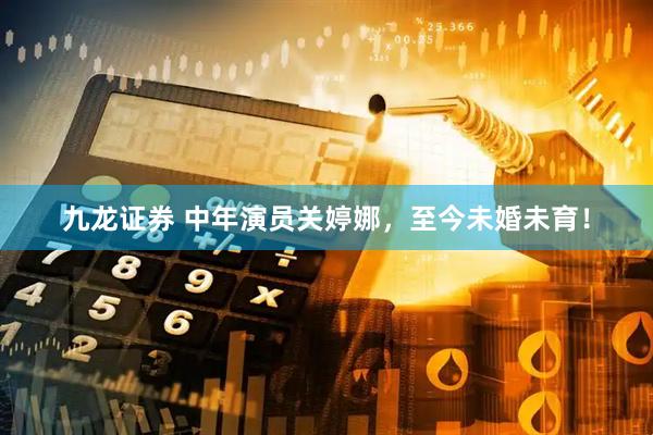 九龙证券 中年演员关婷娜，至今未婚未育！