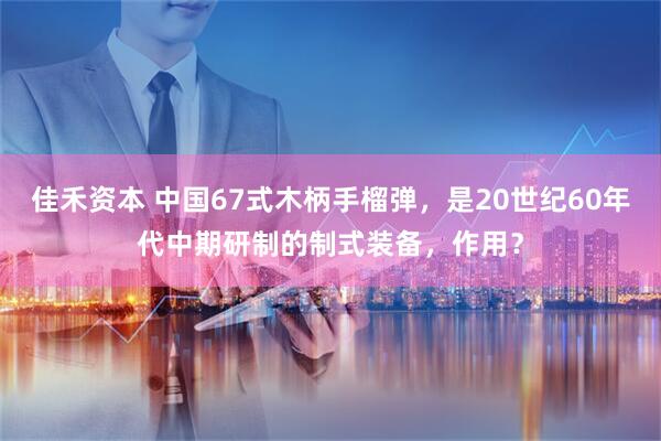 佳禾资本 中国67式木柄手榴弹，是20世纪60年代中期研制的制式装备，作用？