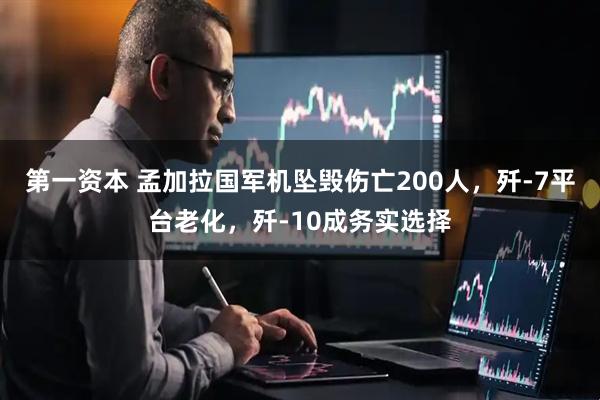 第一资本 孟加拉国军机坠毁伤亡200人，歼-7平台老化，歼-10成务实选择