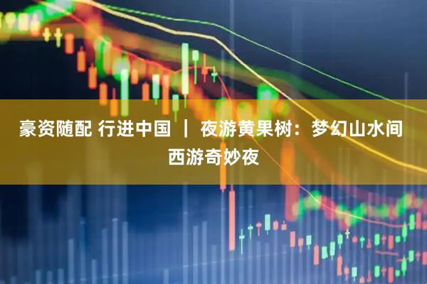豪资随配 行进中国 ｜ 夜游黄果树：梦幻山水间 西游奇妙夜
