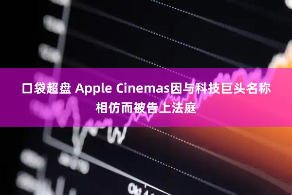 口袋超盘 Apple Cinemas因与科技巨头名称相仿而被告上法庭