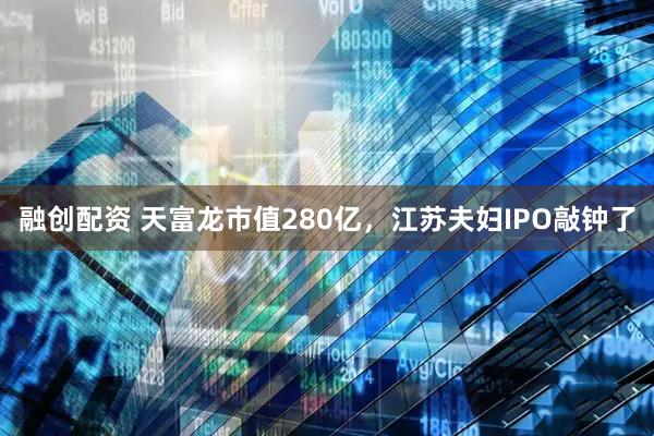 融创配资 天富龙市值280亿，江苏夫妇IPO敲钟了
