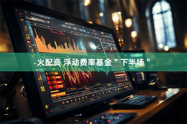 火配资 浮动费率基金＂下半场＂