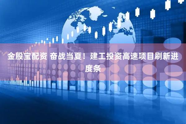 金股宝配资 奋战当夏！建工投资高速项目刷新进度条