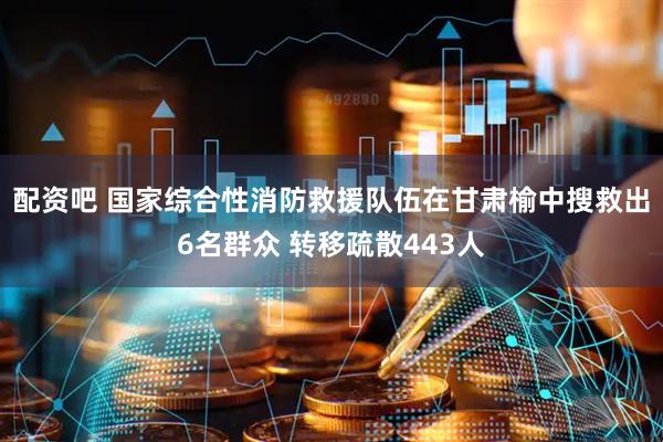 配资吧 国家综合性消防救援队伍在甘肃榆中搜救出6名群众 转移疏散443人
