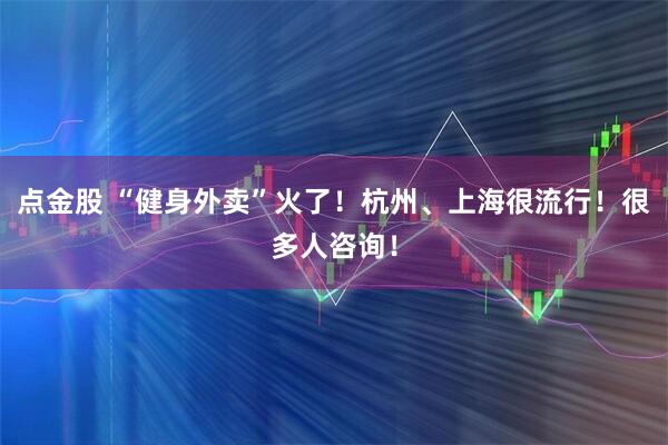 点金股 “健身外卖”火了！杭州、上海很流行！很多人咨询！