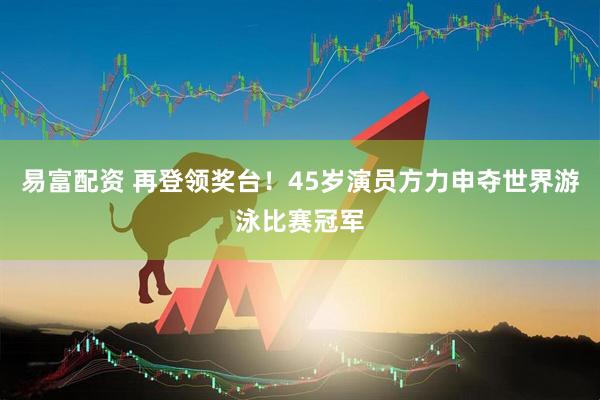 易富配资 再登领奖台！45岁演员方力申夺世界游泳比赛冠军