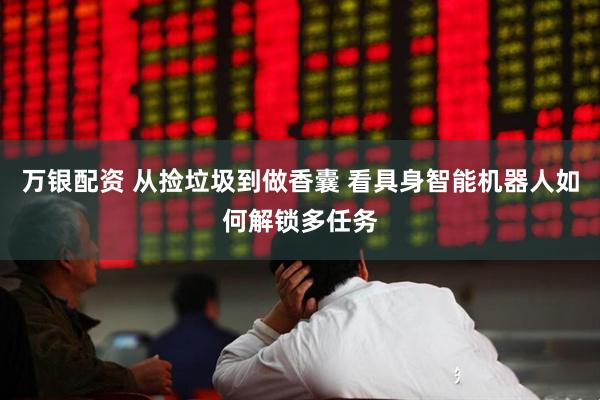 万银配资 从捡垃圾到做香囊 看具身智能机器人如何解锁多任务
