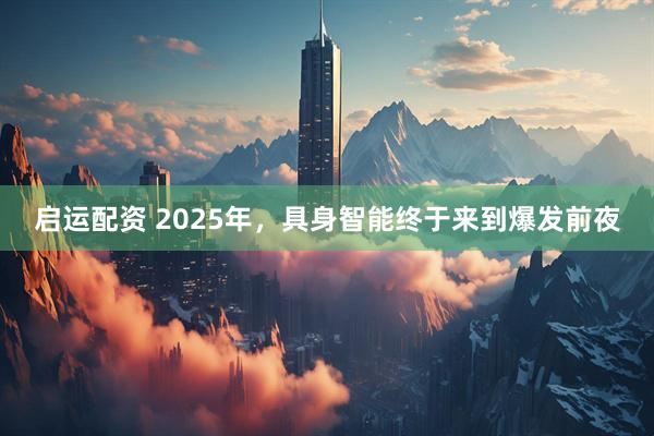 启运配资 2025年，具身智能终于来到爆发前夜