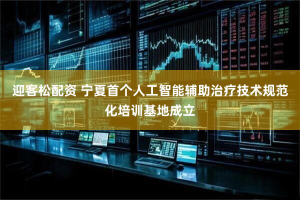迎客松配资 宁夏首个人工智能辅助治疗技术规范化培训基地成立