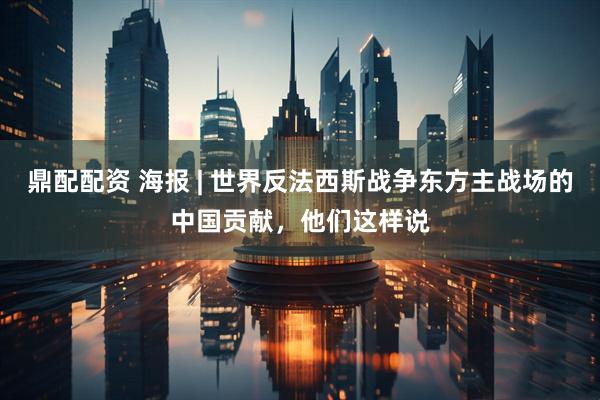 鼎配配资 海报 | 世界反法西斯战争东方主战场的中国贡献，他们这样说
