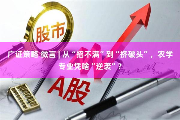 广证策略 微言 | 从“招不满”到“挤破头”，农学专业凭啥“逆袭”？
