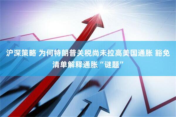 沪深策略 为何特朗普关税尚未拉高美国通胀 豁免清单解释通胀“谜题”