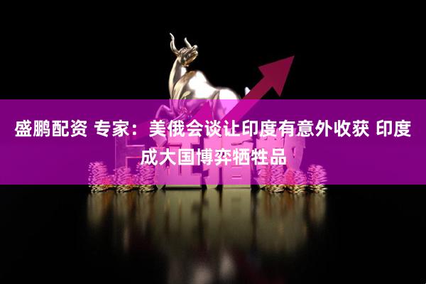 盛鹏配资 专家：美俄会谈让印度有意外收获 印度成大国博弈牺牲品
