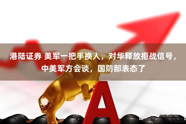港陆证券 美军一把手换人，对华释放拒战信号，中美军方会谈，国防部表态了
