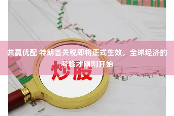 共赢优配 特朗普关税即将正式生效，全球经济的考验才刚刚开始