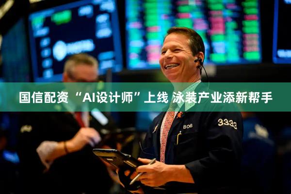 国信配资 “AI设计师”上线 泳装产业添新帮手