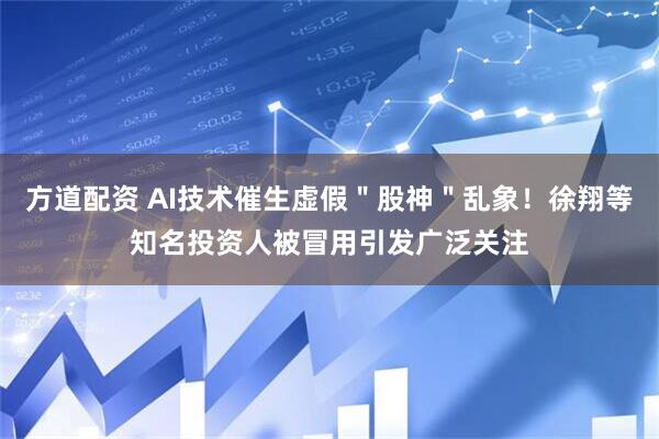 方道配资 AI技术催生虚假＂股神＂乱象！徐翔等知名投资人被冒用引发广泛关注