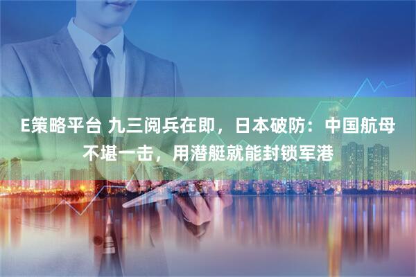 E策略平台 九三阅兵在即，日本破防：中国航母不堪一击，用潜艇就能封锁军港