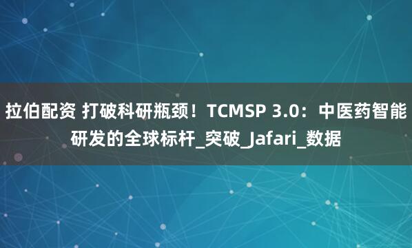 拉伯配资 打破科研瓶颈！TCMSP 3.0：中医药智能研发的全球标杆_突破_Jafari_数据